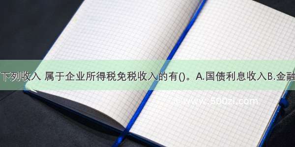 企业取得的下列收入 属于企业所得税免税收入的有()。A.国债利息收入B.金融债券的利息