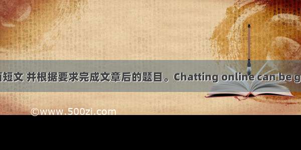 阅读下面短文 并根据要求完成文章后的题目。Chatting online can be great fun