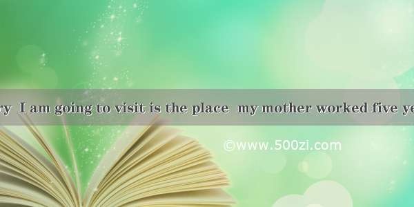 The last factory  I am going to visit is the place  my mother worked five years ago.A. whi