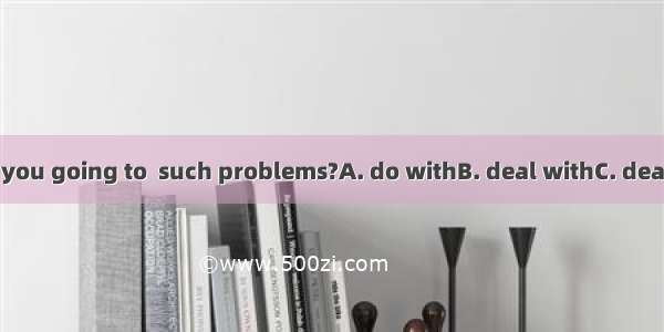 How are you going to  such problems?A. do withB. deal withC. dealD. do up