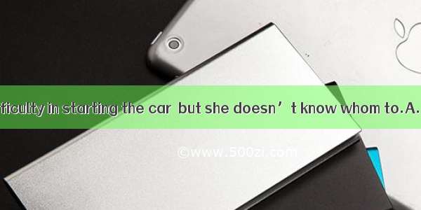 She has some difficulty in starting the car  but she doesn’t know whom to.A. turn toB. poi