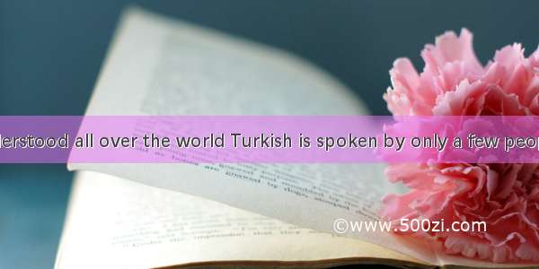 English is understood all over the world Turkish is spoken by only a few people outside Tu