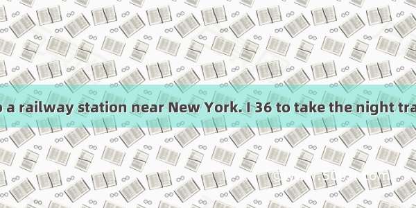 Once I went to a railway station near New York. I 36 to take the night train there. 37 of