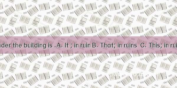 is no wonder the building is .A. It ; in ruin B. That; in ruins  C. This; in ruin D It;