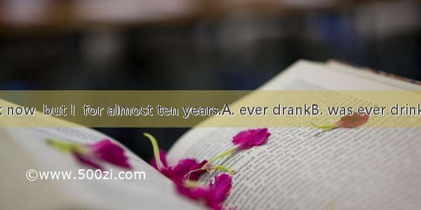 I don’t drink now  but I  for almost ten years.A. ever drankB. was ever drinkingC. have e