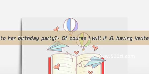 Will you go to her birthday party?- Of course I will if .A. having invitedB. invite