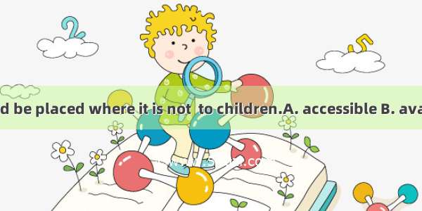 Medicine should be placed where it is not  to children.A. accessible B. availableC. accept