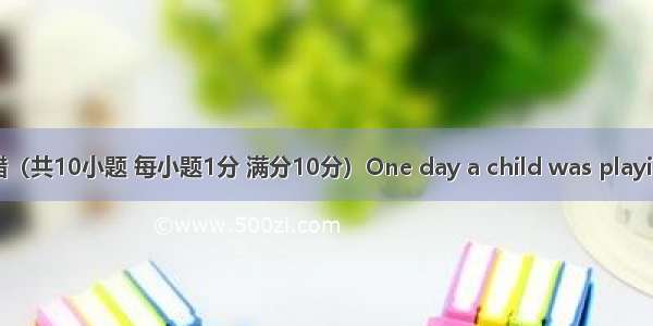 短文改错（共10小题 每小题1分 满分10分）One day a child was playing with