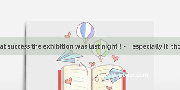 － What a great success the exhibition was last night !－   especially it  those who have a