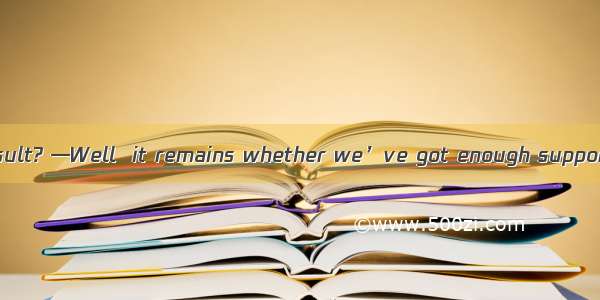 —How about the result? —Well  it remains whether we’ve got enough support. A. seenB. to be