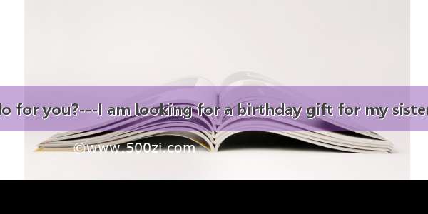 ---What can I do for you?---I am looking for a birthday gift for my sister  at a proper pr