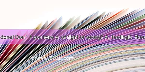 See what you’ve done! Don’t you have a  of right or wrong? A. feelingB. thoughtC. senseD.