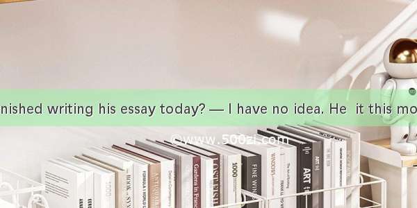 — Has Tom finished writing his essay today? — I have no idea. He  it this morning. A. wrot