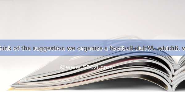 What do you think of the suggestion we organize a football club?A. whichB. whetherC. thatD