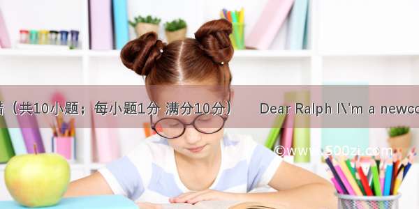 短文改错（共10小题；每小题1分 满分10分）　 Dear Ralph I\'m a newcomer her