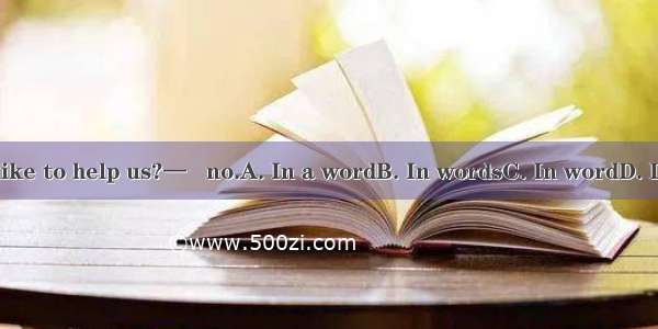 —Would you like to help us?—   no.A. In a wordB. In wordsC. In wordD. In other words