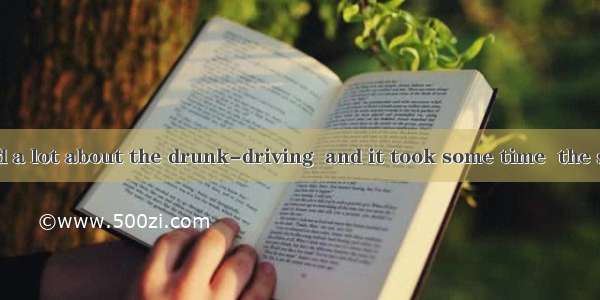 Our country did a lot about the drunk-driving  and it took some time  the situation got be