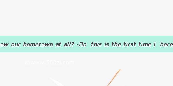 .-- Do you know our hometown at all? -No  this is the first time I  here.A. wasB. h