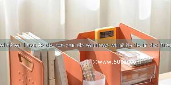 We should do what we have to do  we can do what we want to do in the future.A. so thatB. i