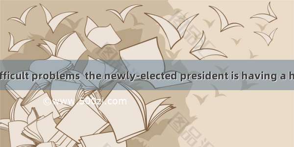 With a lot of difficult problems  the newly-elected president is having a hard time.A. set