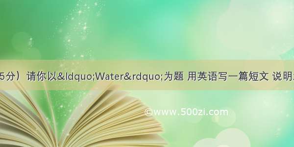 书面表达（满分25分）请你以“Water”为题 用英语写一篇短文 说明水在生活中的重要