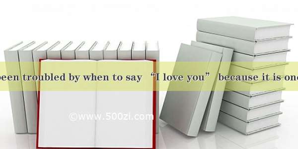 You must have been troubled by when to say “I love you” because it is one of the greatest