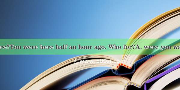 Are you still here?You were here half an hour ago. Who for?A. were you waiting B. did you