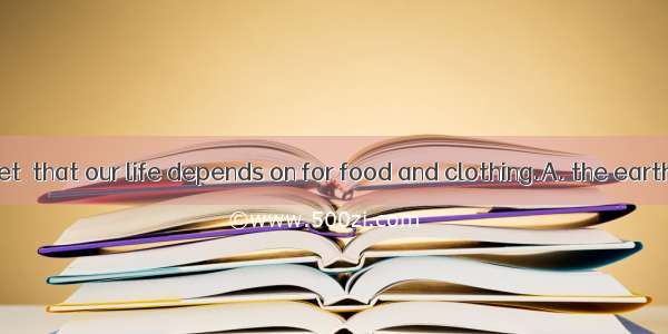 Beneath our feet  that our life depends on for food and clothing.A. the earth layB. the ea