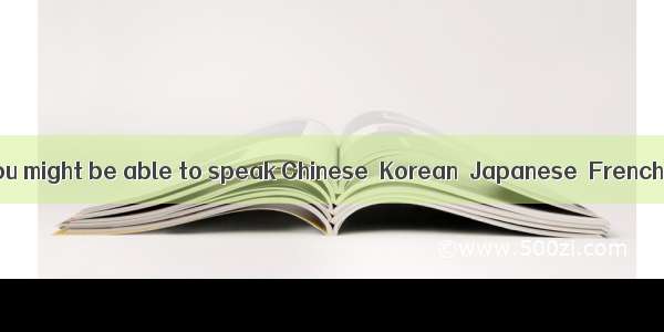 In a few years  you might be able to speak Chinese  Korean  Japanese  French  and English