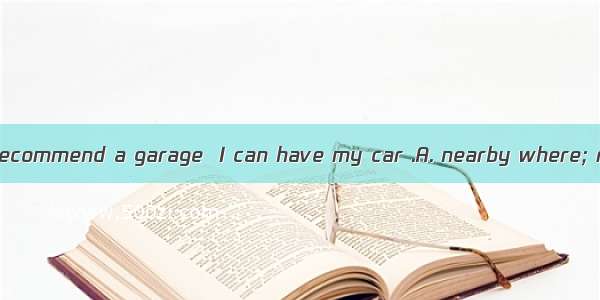 Could you please recommend a garage  I can have my car .A. nearby where; repairedB. in whi