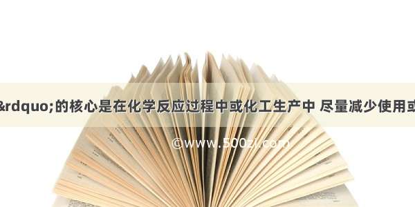 “绿色化学”的核心是在化学反应过程中或化工生产中 尽量减少使用或彻底消除有害物质