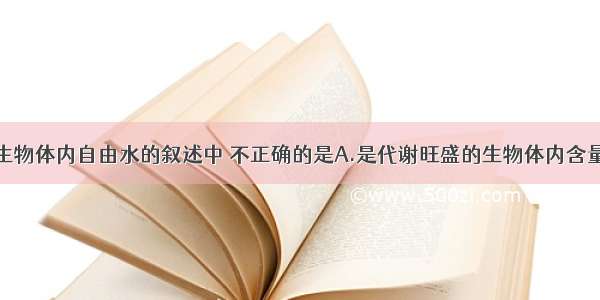 单选题对于生物体内自由水的叙述中 不正确的是A.是代谢旺盛的生物体内含量最丰富的物