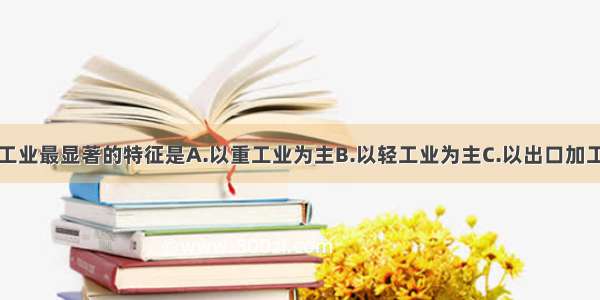 单选题台湾工业最显著的特征是A.以重工业为主B.以轻工业为主C.以出口加工工业为主D.