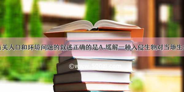 单选题下列有关人口和环境问题的叙述正确的是A.缓解一种入侵生物对当地生态系统影响的