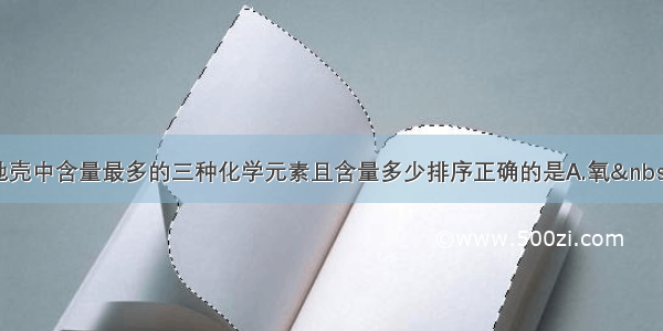 单选题地壳中含量最多的三种化学元素且含量多少排序正确的是A.氧 硅铝B.