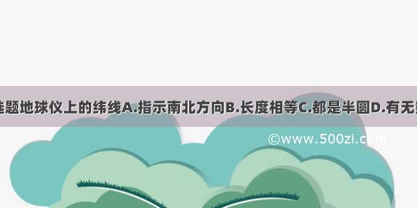 单选题地球仪上的纬线A.指示南北方向B.长度相等C.都是半圆D.有无数条