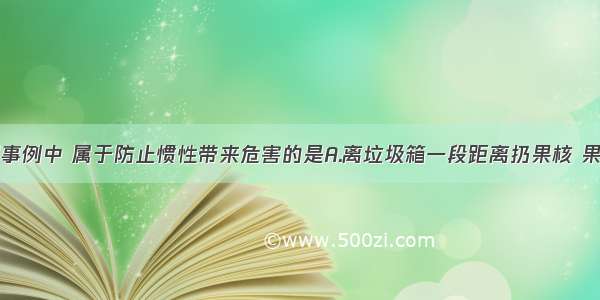 单选题下列事例中 属于防止惯性带来危害的是A.离垃圾箱一段距离扔果核 果核也能飞进