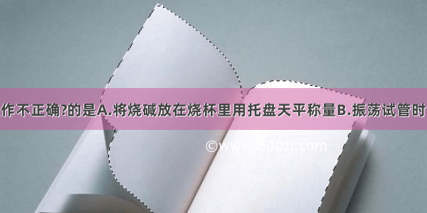 下列实验操作不正确?的是A.将烧碱放在烧杯里用托盘天平称量B.振荡试管时 用拇指堵住