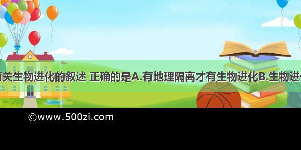 单选题下列有关生物进化的叙述 正确的是A.有地理隔离才有生物进化B.生物进化意味着肯定