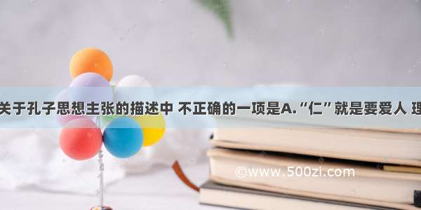 单选题下列关于孔子思想主张的描述中 不正确的一项是A.“仁”就是要爱人 理解体贴别人