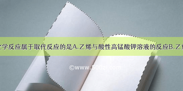 单选题下列化学反应属于取代反应的是A.乙烯与酸性高锰酸钾溶液的反应B.乙烯通入溴的四