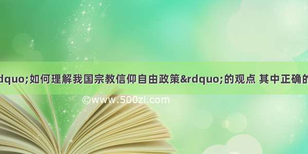 单选题下列关于“如何理解我国宗教信仰自由政策”的观点 其中正确的是A.宗教信仰自由