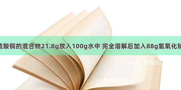 将硫酸钠和硫酸铜的混合物21.8g放入100g水中 完全溶解后加入88g氢氧化钠溶液 恰好完