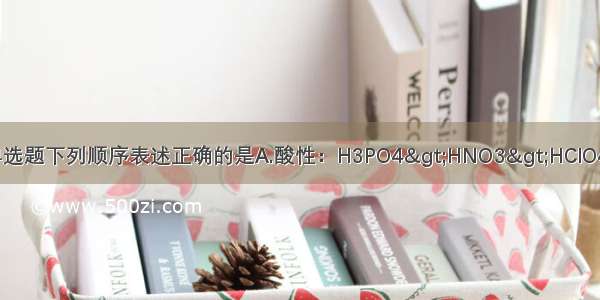 单选题下列顺序表述正确的是A.酸性：H3PO4&gt;HNO3&gt;HClO4B