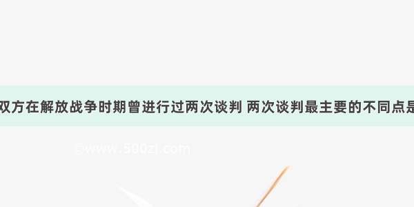 单选题国共双方在解放战争时期曾进行过两次谈判 两次谈判最主要的不同点是A.政府组织