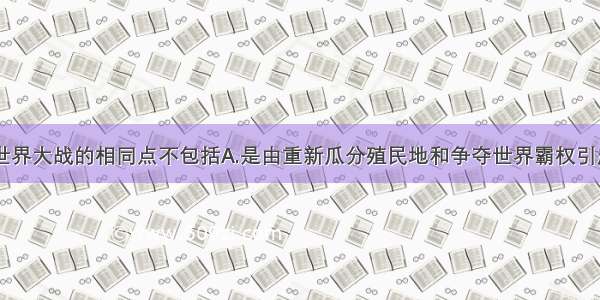 单选题两次世界大战的相同点不包括A.是由重新瓜分殖民地和争夺世界霸权引起的B.性质相