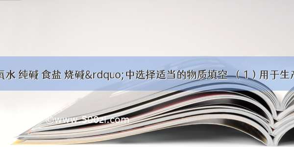 在“双氧水 纯碱 食盐 烧碱”中选择适当的物质填空．（1）用于生产氯气 烧碱 做