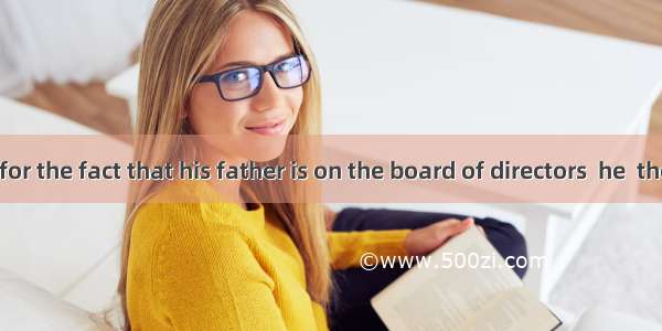 Were it not for the fact that his father is on the board of directors  he  the job.A. will