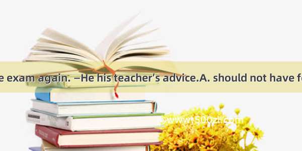 —He failed in the exam again. —He his teacher’s advice.A. should not have followedB. shoul