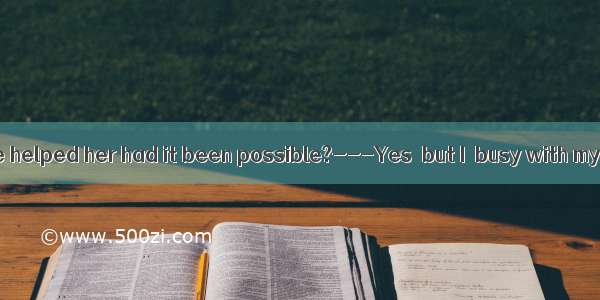 ---Would you have helped her had it been possible?---Yes  but I  busy with my work.A. wasB